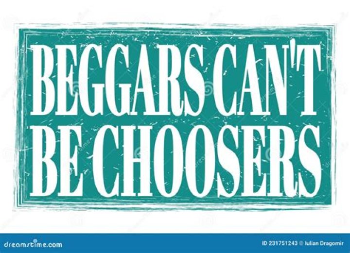 Can beggars be choosers?
