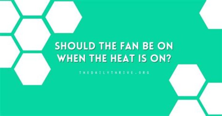 Should the fan be on when the heat is on?